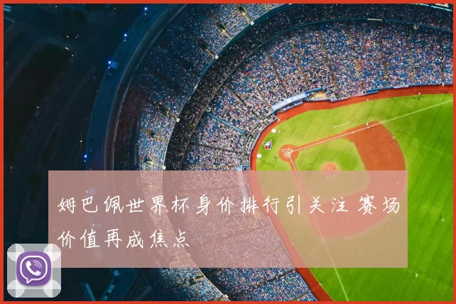 姆巴佩世界杯身价排行引关注 赛场价值再成焦点