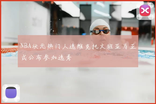 NBA状元热门人选维克托文班亚马正式公布参加选秀