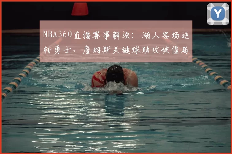 NBA360直播赛事解读:湖人客场逆转勇士,詹姆斯关键球助攻破僵局