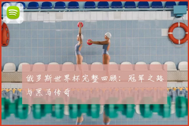 俄罗斯世界杯完整回顾：冠军之路与黑马传奇