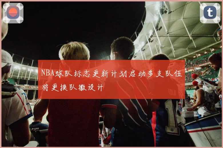 NBA球队标志更新计划启动多支队伍将更换队徽设计