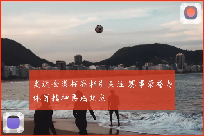 奥运会奖杯亮相引关注 赛事荣誉与体育精神再成焦点
