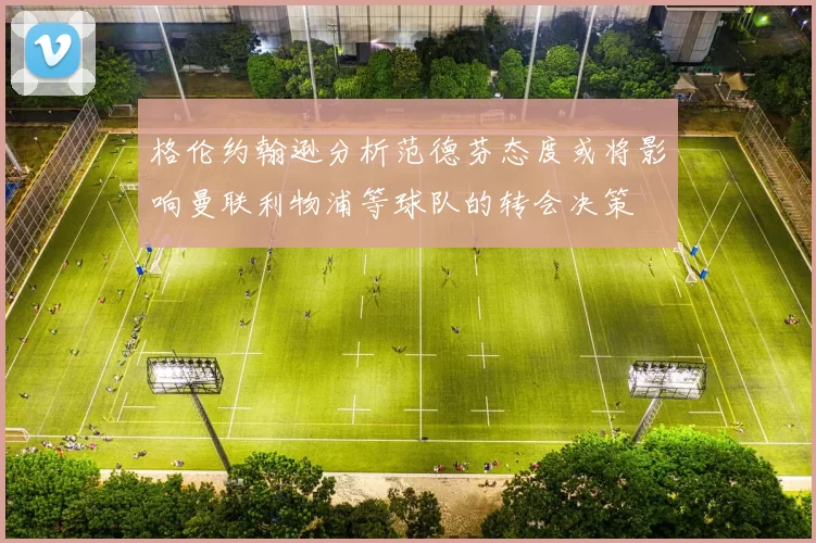 格伦约翰逊分析范德芬态度或将影响曼联利物浦等球队的转会决策