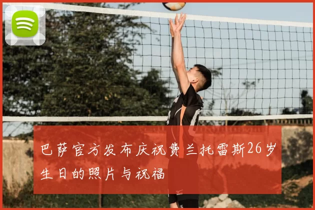 巴萨官方发布庆祝费兰托雷斯26岁生日的照片与祝福