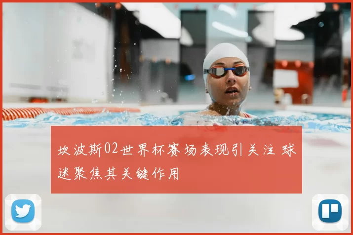 坎波斯02世界杯赛场表现引关注 球迷聚焦其关键作用
