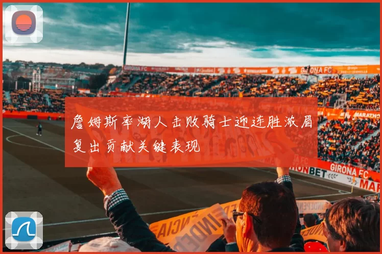 詹姆斯率湖人击败骑士迎连胜浓眉复出贡献关键表现