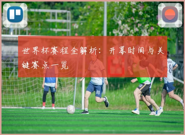 世界杯赛程全解析：开幕时间与关键赛点一览