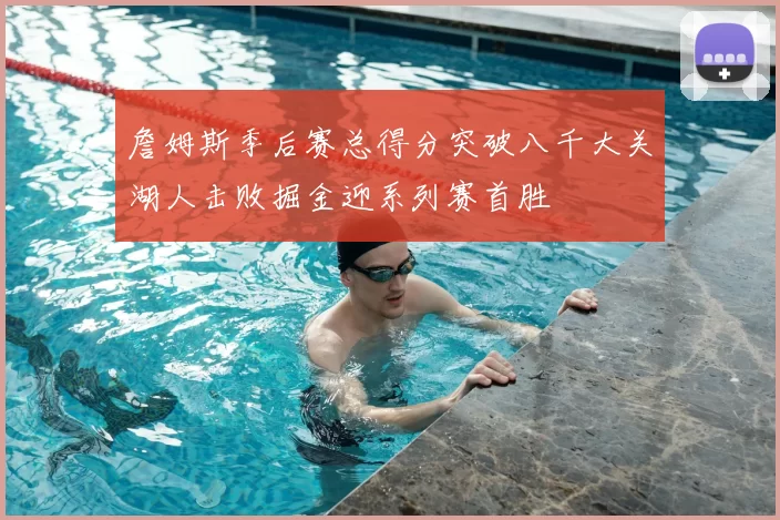 詹姆斯季后赛总得分突破八千大关湖人击败掘金迎系列赛首胜