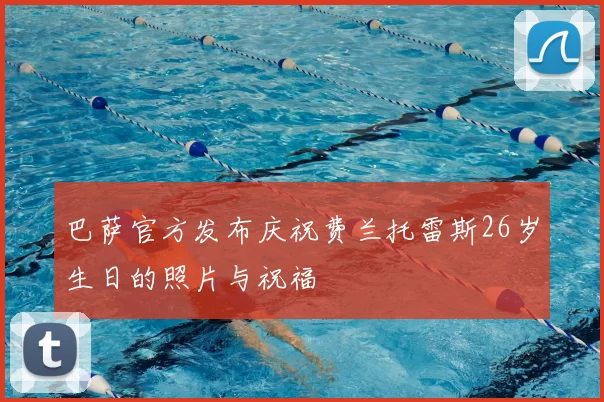 巴萨官方发布庆祝费兰托雷斯26岁生日的照片与祝福
