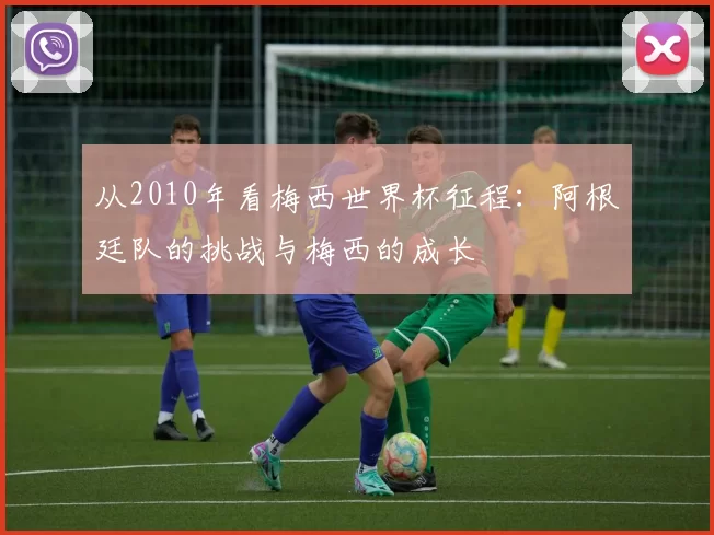 从2010年看梅西世界杯征程:阿根廷队的挑战与梅西的成长