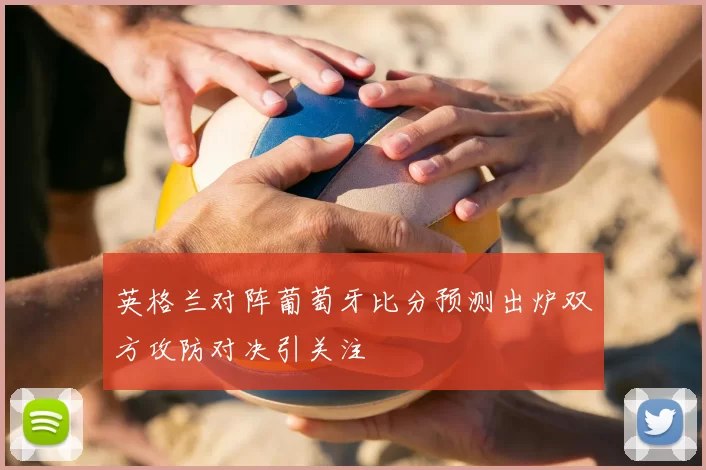 英格兰对阵葡萄牙比分预测出炉双方攻防对决引关注