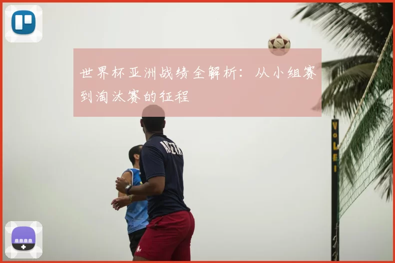 世界杯亚洲战绩全解析:从小组赛到淘汰赛的征程