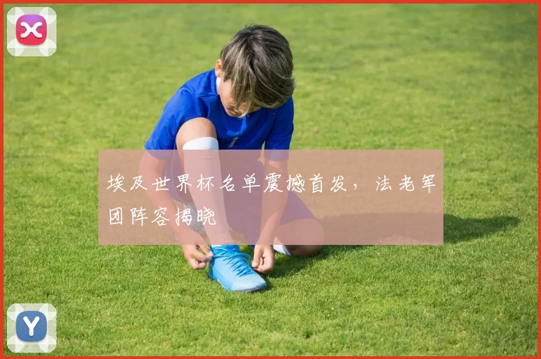 埃及世界杯名单震撼首发,法老军团阵容揭晓