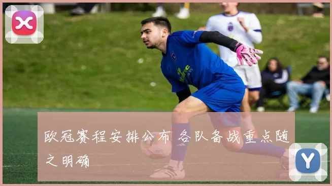 欧冠赛程安排公布 各队备战重点随之明确