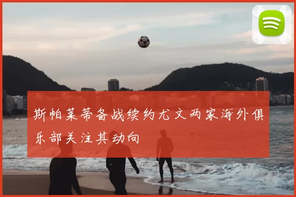 斯帕莱蒂备战续约尤文两家海外俱乐部关注其动向