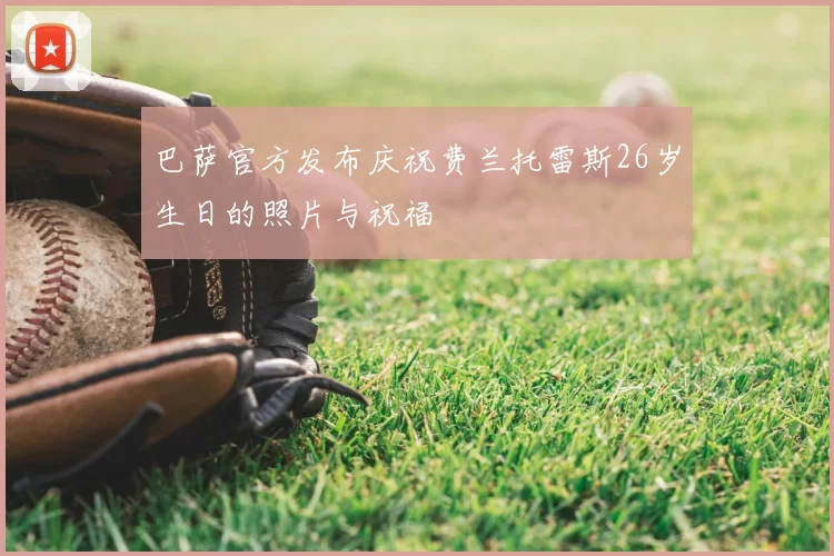 巴萨官方发布庆祝费兰托雷斯26岁生日的照片与祝福