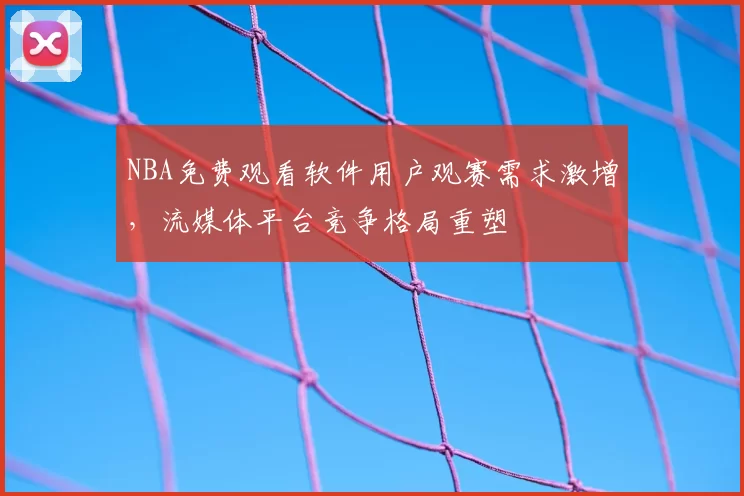 NBA免费观看软件用户观赛需求激增，流媒体平台竞争格局重塑
