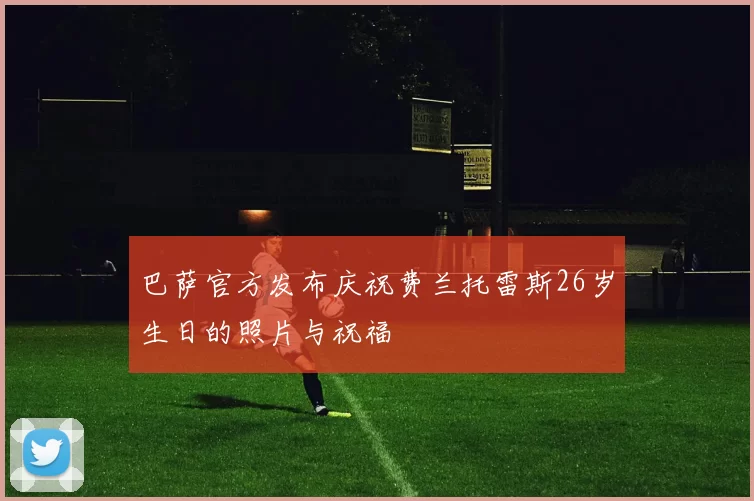 巴萨官方发布庆祝费兰托雷斯26岁生日的照片与祝福