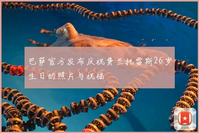 巴萨官方发布庆祝费兰托雷斯26岁生日的照片与祝福