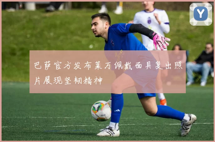 巴萨官方发布莱万佩戴面具复出照片展现坚韧精神
