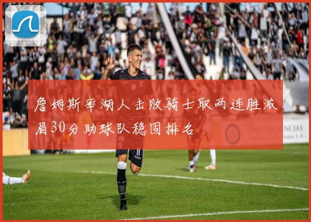 詹姆斯率湖人击败骑士取两连胜浓眉30分助球队稳固排名