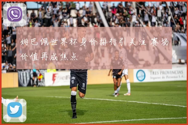 姆巴佩世界杯身价排行引关注 赛场价值再成焦点