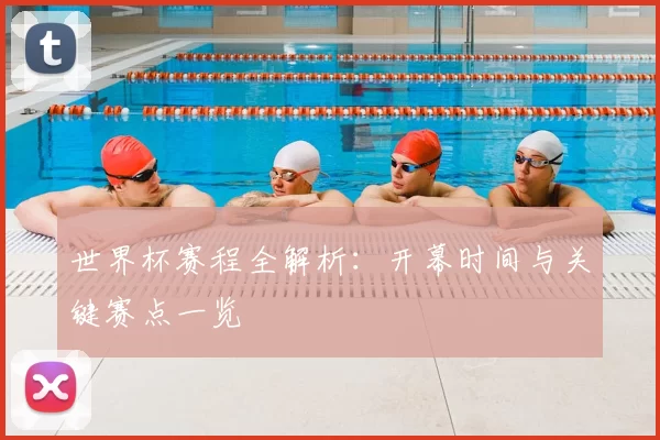 世界杯赛程全解析:开幕时间与关键赛点一览