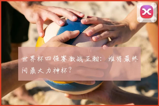 世界杯四强赛激战正酣:谁将最终问鼎大力神杯?