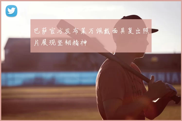 巴萨官方发布莱万佩戴面具复出照片展现坚韧精神