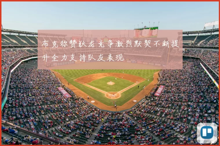 布克称赞狄龙竞争激烈默契不断提升全力支持队友表现