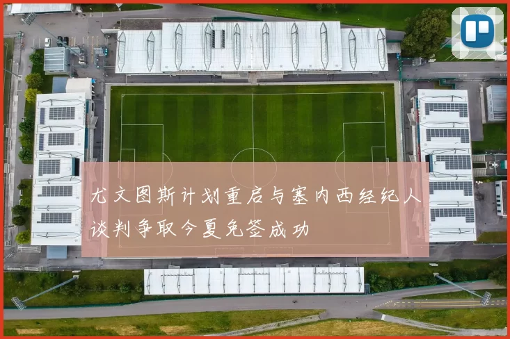 尤文图斯计划重启与塞内西经纪人谈判争取今夏免签成功