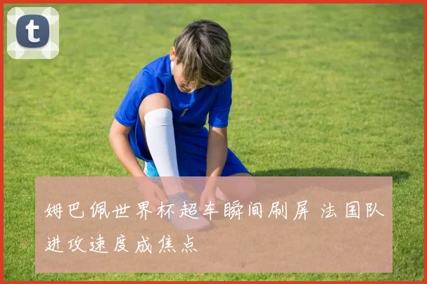 姆巴佩世界杯超车瞬间刷屏 法国队进攻速度成焦点