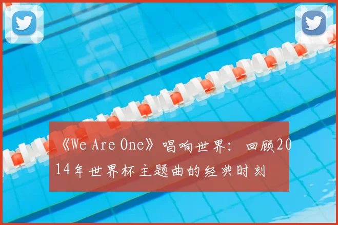 《We Are One》唱响世界:回顾2014年世界杯主题曲的经典时刻