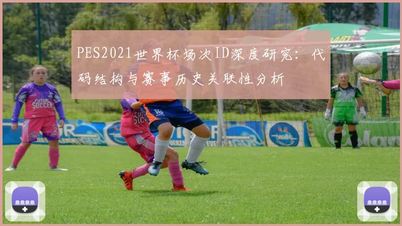 PES2021世界杯场次ID深度研究：代码结构与赛事历史关联性分析
