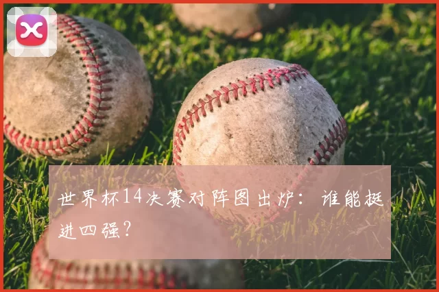 世界杯14决赛对阵图出炉:谁能挺进四强?