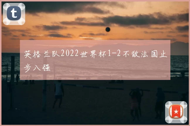 英格兰队2022世界杯1-2不敌法国止步八强