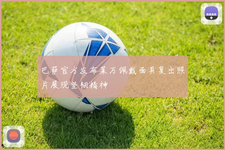 巴萨官方发布莱万佩戴面具复出照片展现坚韧精神