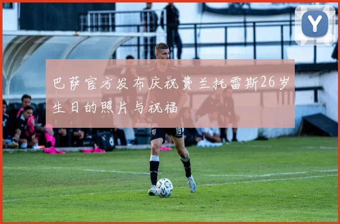 巴萨官方发布庆祝费兰托雷斯26岁生日的照片与祝福