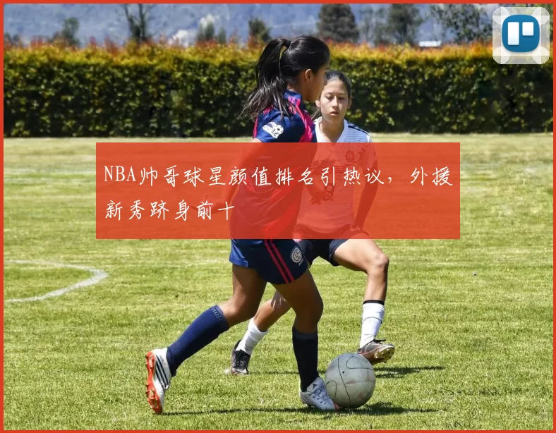 NBA帅哥球星颜值排名引热议，外援新秀跻身前十