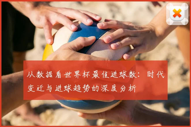 从数据看世界杯最佳进球数:时代变迁与进球趋势的深度分析