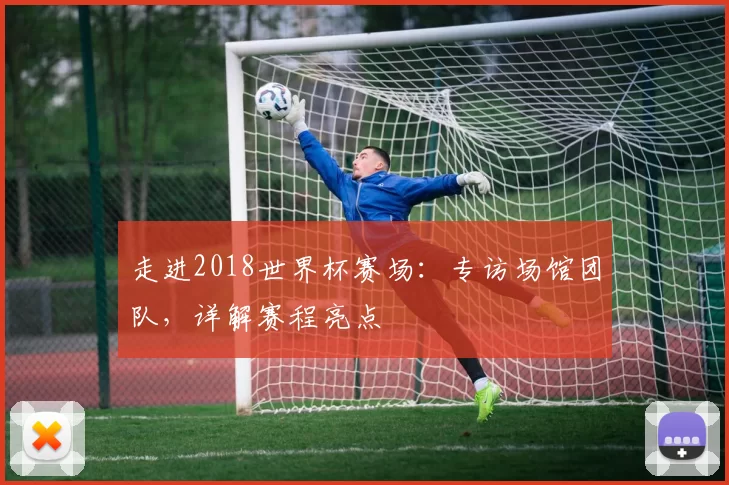 走进2018世界杯赛场:专访场馆团队,详解赛程亮点