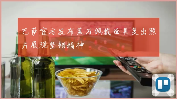 巴萨官方发布莱万佩戴面具复出照片展现坚韧精神