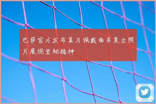 巴萨官方发布莱万佩戴面具复出照片展现坚韧精神