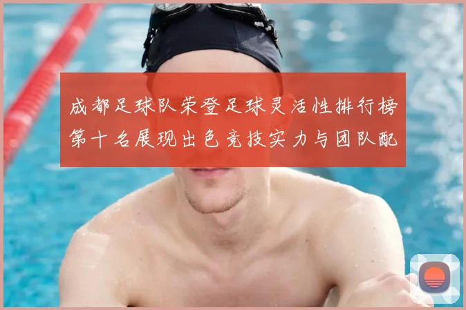 成都足球队荣登足球灵活性排行榜第十名展现出色竞技实力与团队配合