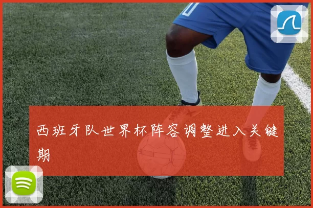 西班牙队世界杯阵容调整进入关键期