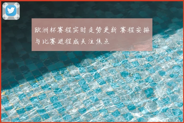 欧洲杯赛程实时走势更新 赛程安排与比赛进程成关注焦点