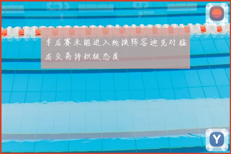 季后赛未能进入轮换阵容迪克对猛龙交易持积极态度