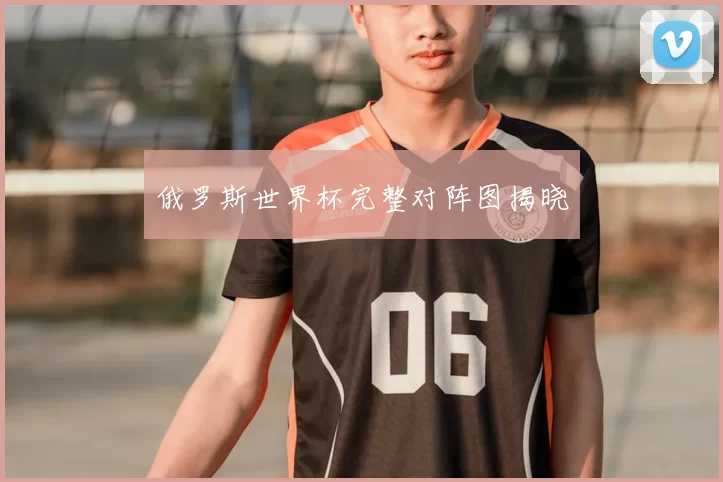 俄罗斯世界杯完整对阵图揭晓