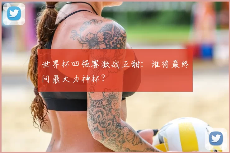 世界杯四强赛激战正酣：谁将最终问鼎大力神杯？