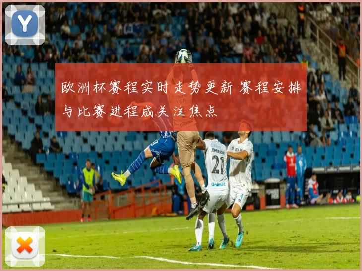 欧洲杯赛程实时走势更新 赛程安排与比赛进程成关注焦点